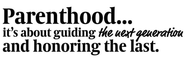 : Parenthood...it’s about guiding the next generation and honoring the last.