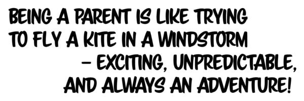: Being a parent is like trying to y a kite in a windstorm – exciting, unpredictable, and always an adventure!